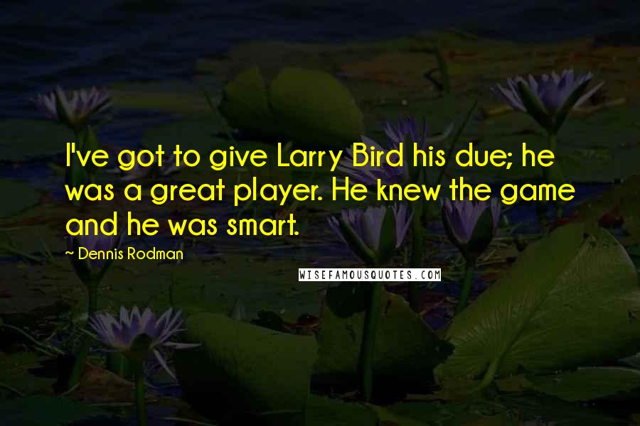 Dennis Rodman Quotes: I've got to give Larry Bird his due; he was a great player. He knew the game and he was smart.
