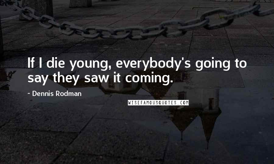 Dennis Rodman Quotes: If I die young, everybody's going to say they saw it coming.