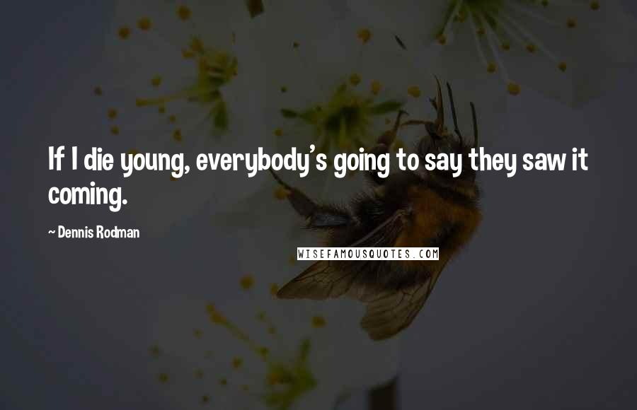 Dennis Rodman Quotes: If I die young, everybody's going to say they saw it coming.