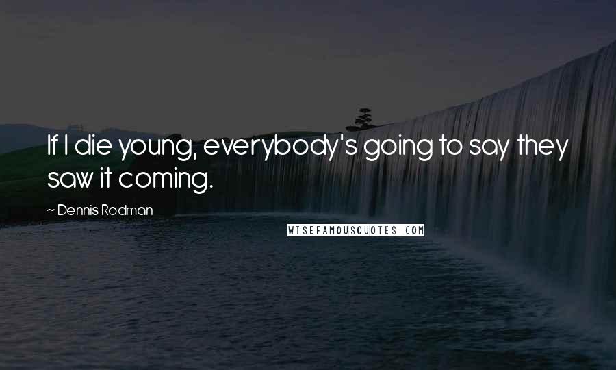 Dennis Rodman Quotes: If I die young, everybody's going to say they saw it coming.