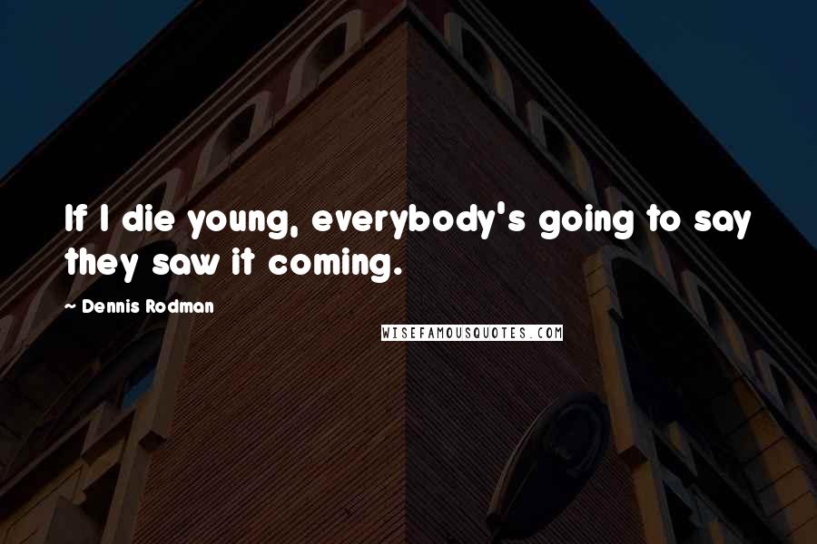 Dennis Rodman Quotes: If I die young, everybody's going to say they saw it coming.