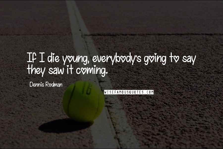 Dennis Rodman Quotes: If I die young, everybody's going to say they saw it coming.