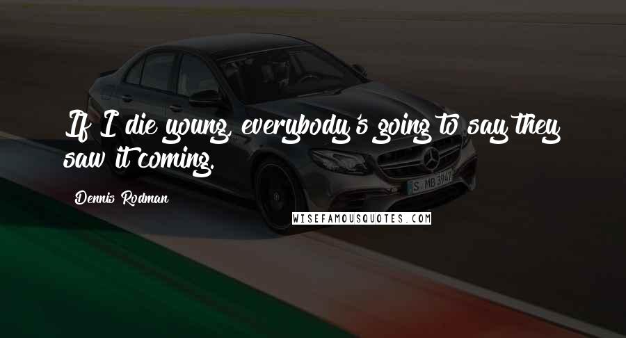 Dennis Rodman Quotes: If I die young, everybody's going to say they saw it coming.