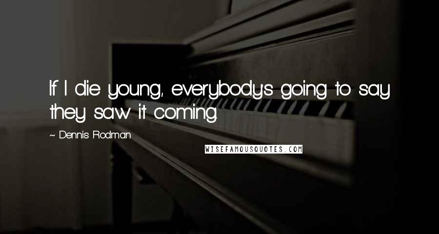 Dennis Rodman Quotes: If I die young, everybody's going to say they saw it coming.