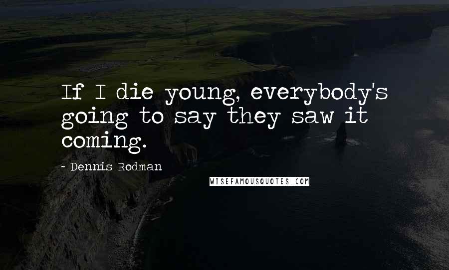 Dennis Rodman Quotes: If I die young, everybody's going to say they saw it coming.