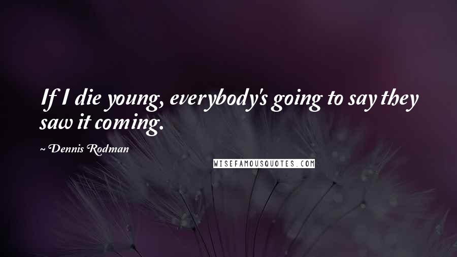 Dennis Rodman Quotes: If I die young, everybody's going to say they saw it coming.
