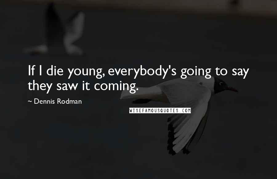 Dennis Rodman Quotes: If I die young, everybody's going to say they saw it coming.