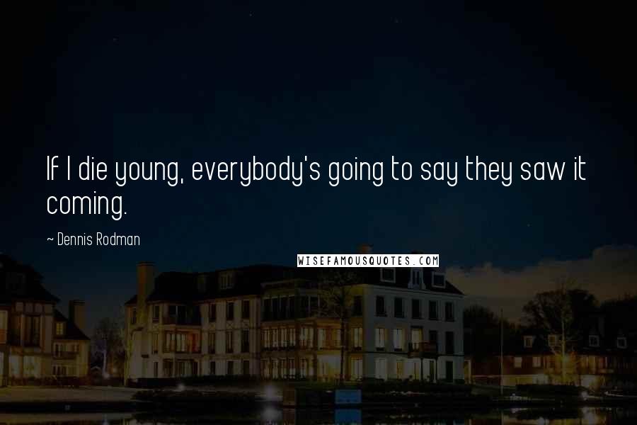 Dennis Rodman Quotes: If I die young, everybody's going to say they saw it coming.