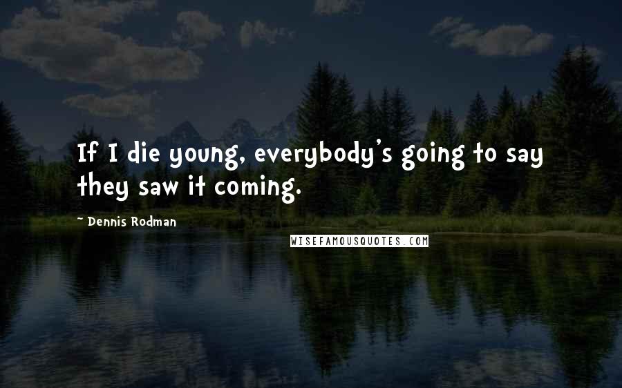 Dennis Rodman Quotes: If I die young, everybody's going to say they saw it coming.
