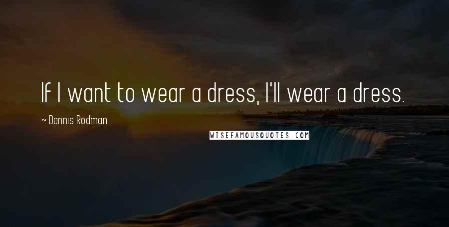 Dennis Rodman Quotes: If I want to wear a dress, I'll wear a dress.