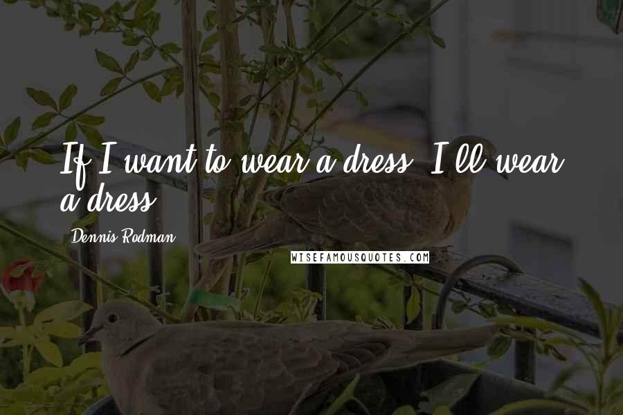 Dennis Rodman Quotes: If I want to wear a dress, I'll wear a dress.