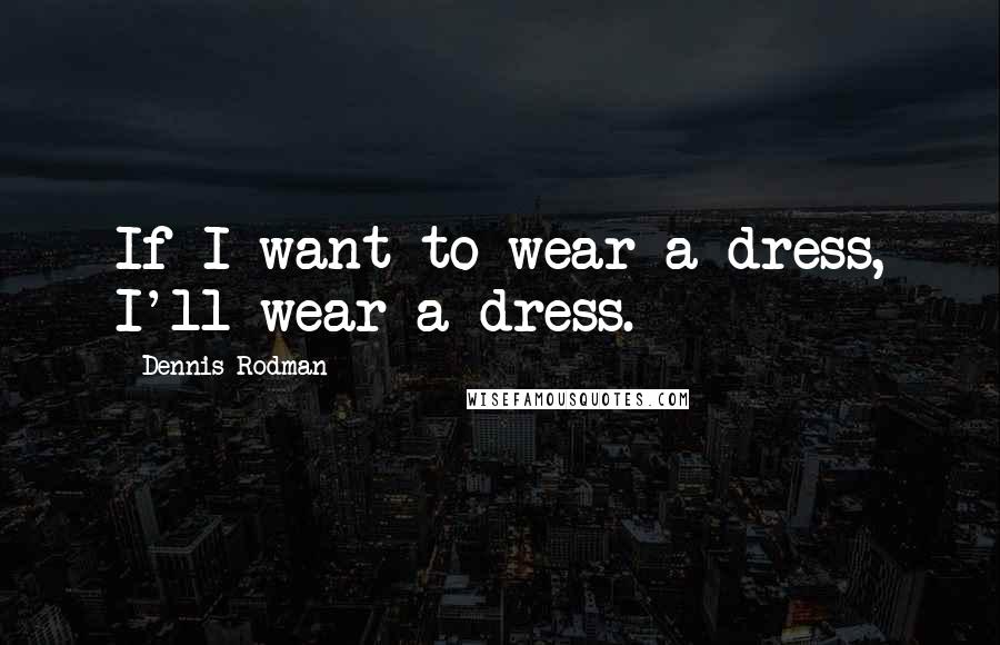 Dennis Rodman Quotes: If I want to wear a dress, I'll wear a dress.