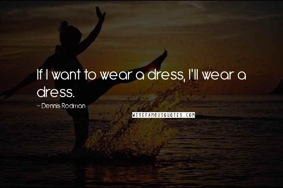 Dennis Rodman Quotes: If I want to wear a dress, I'll wear a dress.