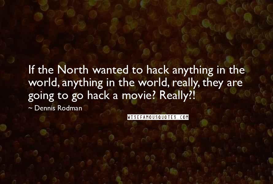 Dennis Rodman Quotes: If the North wanted to hack anything in the world, anything in the world, really, they are going to go hack a movie? Really?!