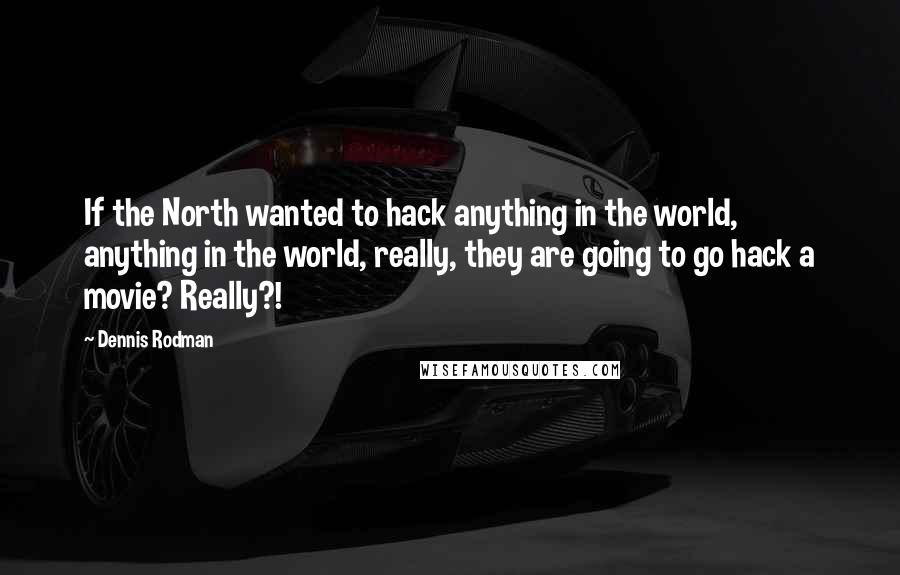 Dennis Rodman Quotes: If the North wanted to hack anything in the world, anything in the world, really, they are going to go hack a movie? Really?!