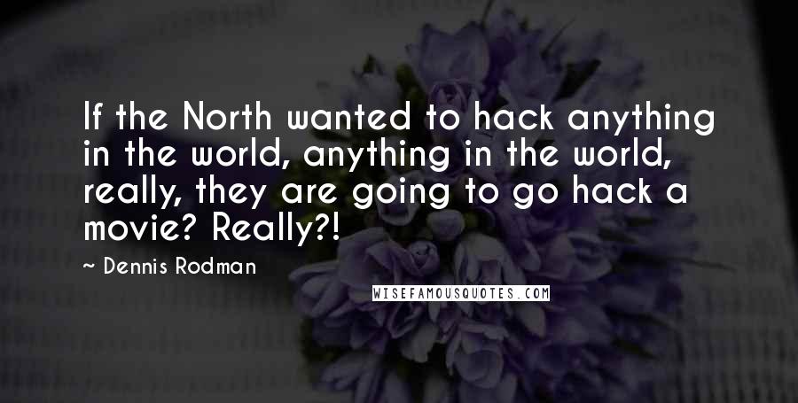 Dennis Rodman Quotes: If the North wanted to hack anything in the world, anything in the world, really, they are going to go hack a movie? Really?!