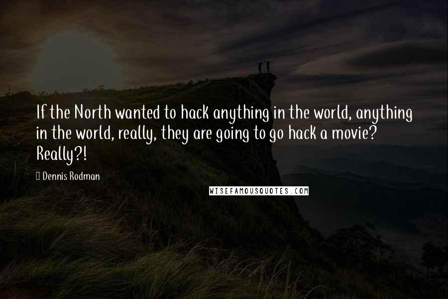 Dennis Rodman Quotes: If the North wanted to hack anything in the world, anything in the world, really, they are going to go hack a movie? Really?!