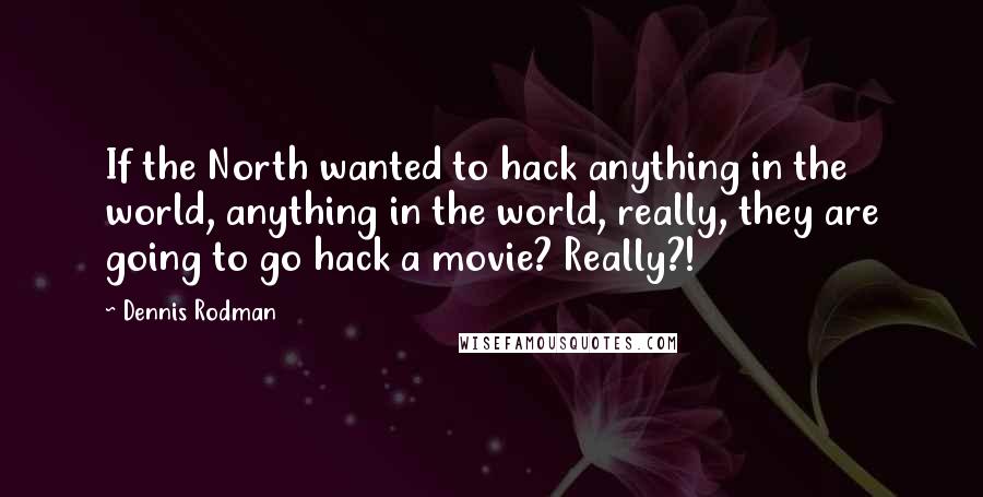 Dennis Rodman Quotes: If the North wanted to hack anything in the world, anything in the world, really, they are going to go hack a movie? Really?!