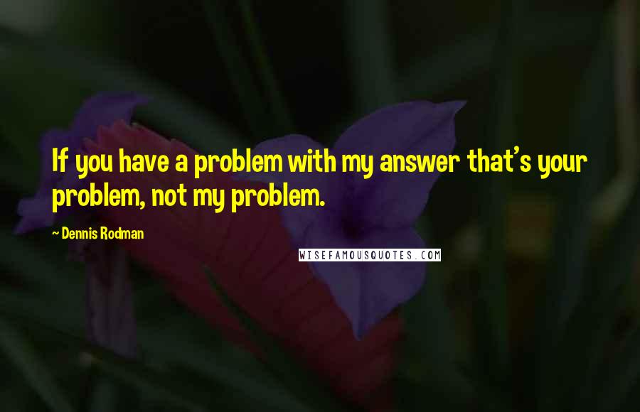 Dennis Rodman Quotes: If you have a problem with my answer that's your problem, not my problem.