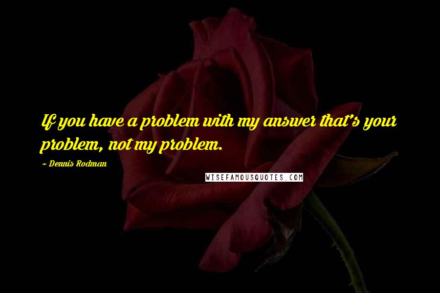 Dennis Rodman Quotes: If you have a problem with my answer that's your problem, not my problem.