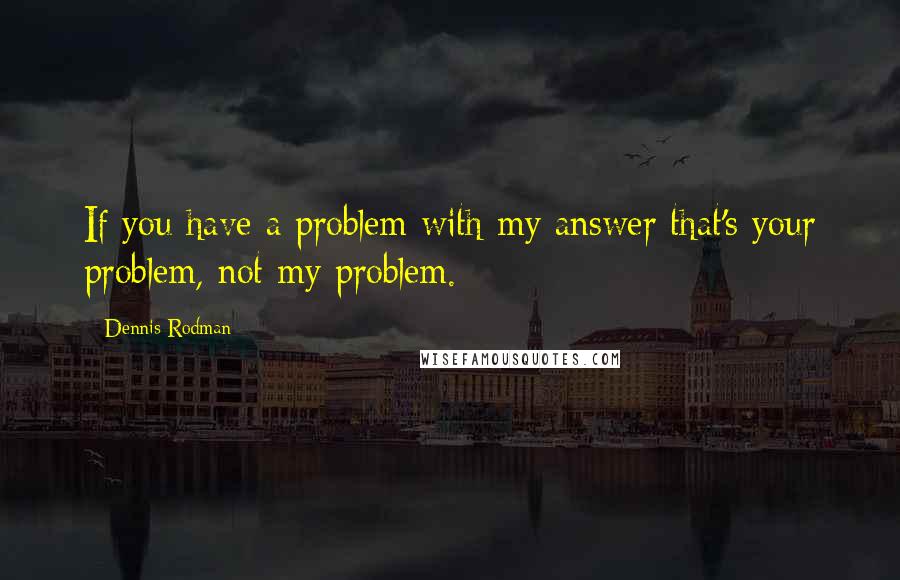 Dennis Rodman Quotes: If you have a problem with my answer that's your problem, not my problem.