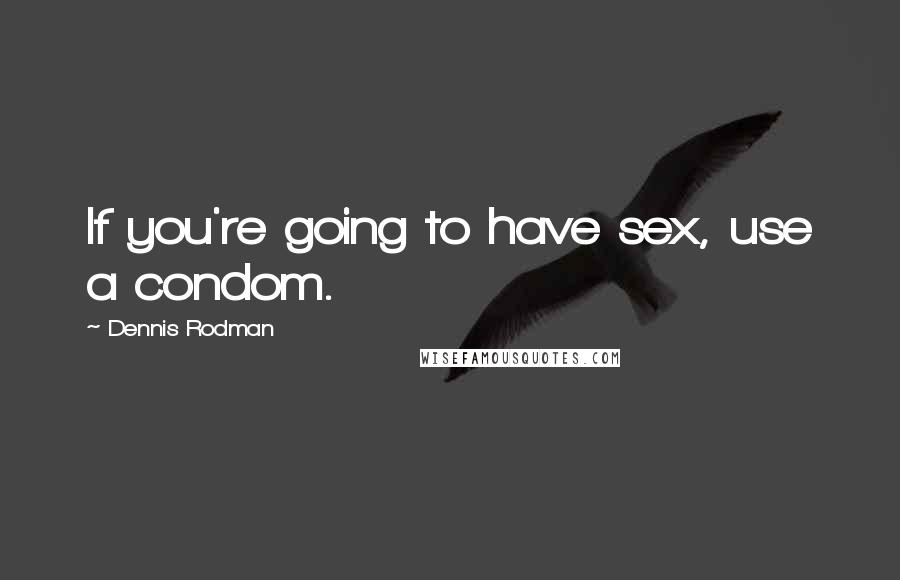 Dennis Rodman Quotes: If you're going to have sex, use a condom.