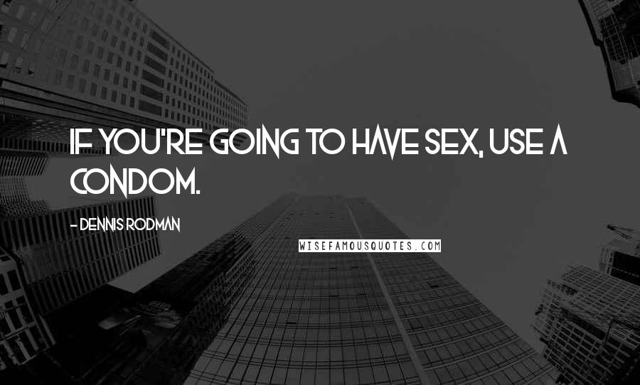 Dennis Rodman Quotes: If you're going to have sex, use a condom.