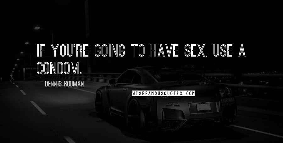 Dennis Rodman Quotes: If you're going to have sex, use a condom.