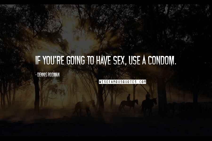 Dennis Rodman Quotes: If you're going to have sex, use a condom.