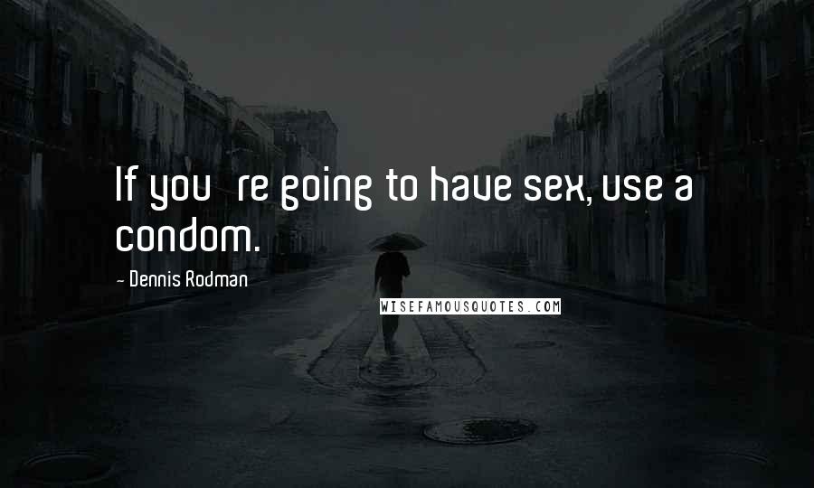 Dennis Rodman Quotes: If you're going to have sex, use a condom.