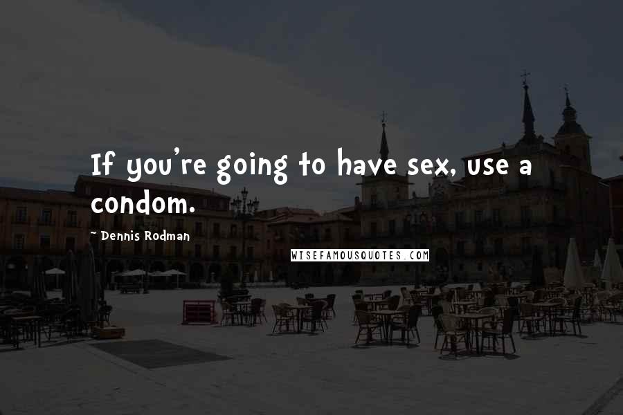Dennis Rodman Quotes: If you're going to have sex, use a condom.