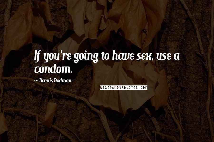 Dennis Rodman Quotes: If you're going to have sex, use a condom.