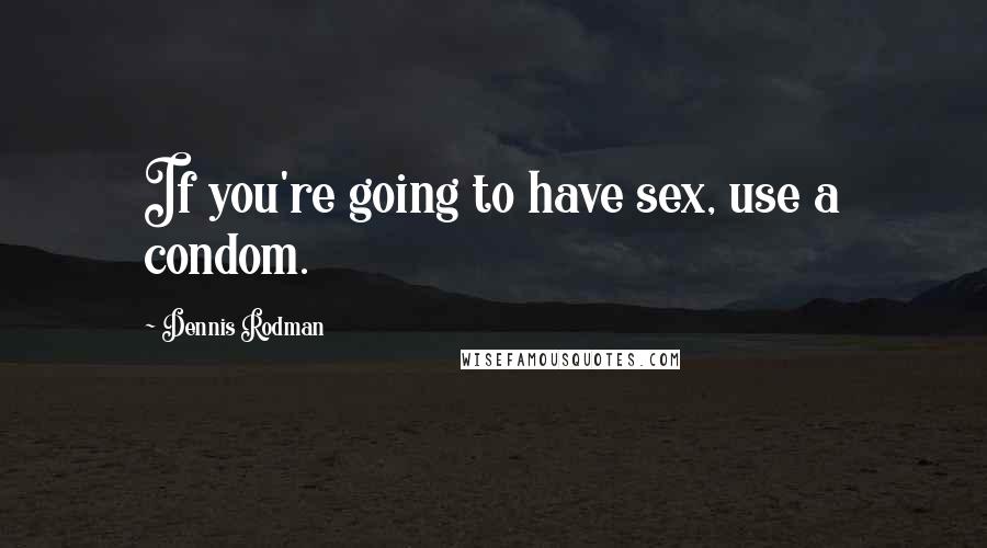 Dennis Rodman Quotes: If you're going to have sex, use a condom.