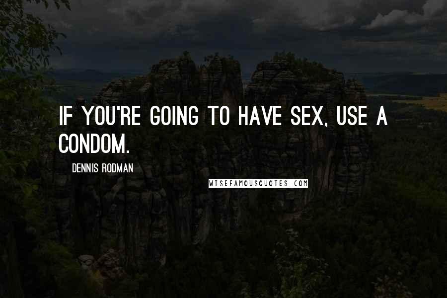 Dennis Rodman Quotes: If you're going to have sex, use a condom.