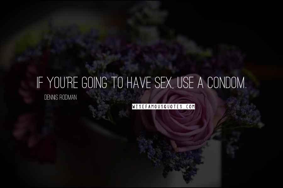 Dennis Rodman Quotes: If you're going to have sex, use a condom.