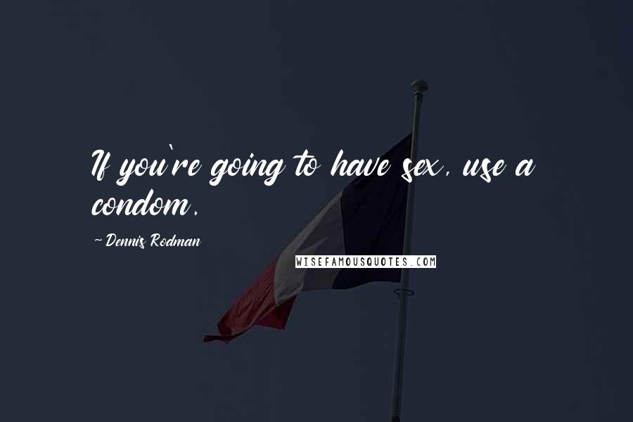 Dennis Rodman Quotes: If you're going to have sex, use a condom.