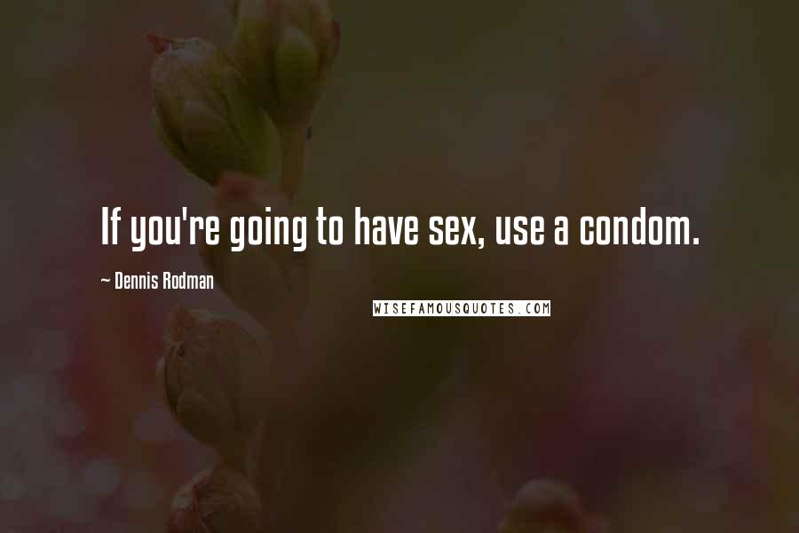 Dennis Rodman Quotes: If you're going to have sex, use a condom.