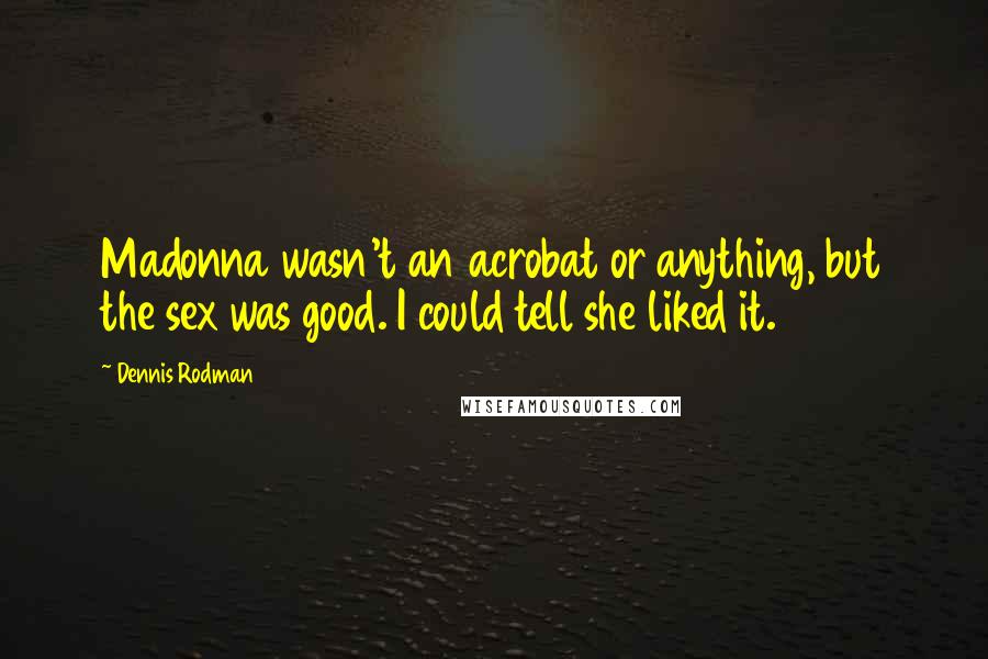 Dennis Rodman Quotes: Madonna wasn't an acrobat or anything, but the sex was good. I could tell she liked it.