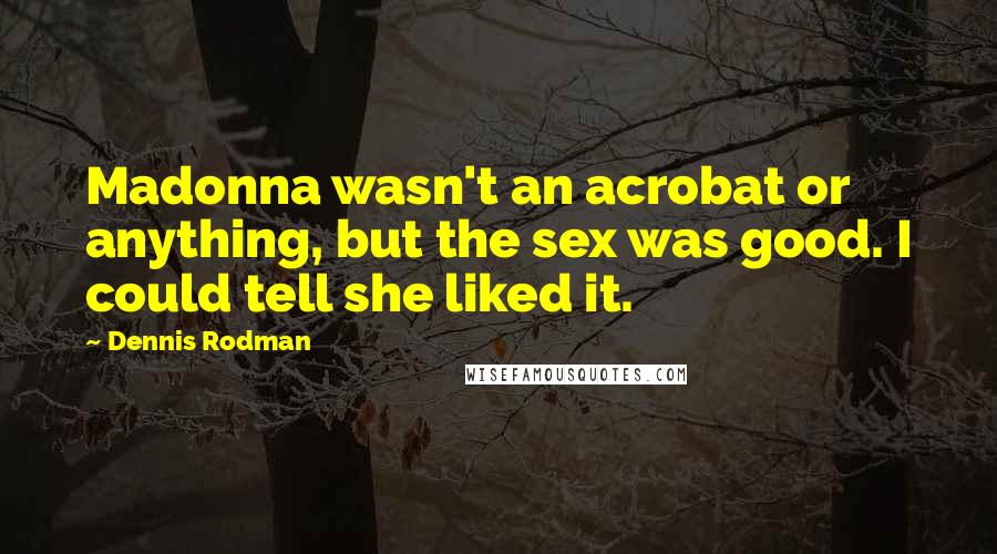 Dennis Rodman Quotes: Madonna wasn't an acrobat or anything, but the sex was good. I could tell she liked it.