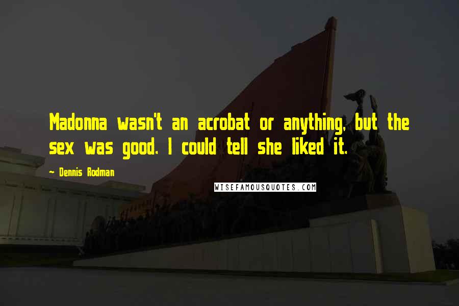 Dennis Rodman Quotes: Madonna wasn't an acrobat or anything, but the sex was good. I could tell she liked it.