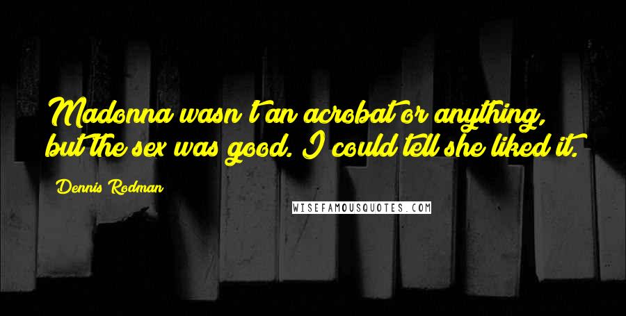 Dennis Rodman Quotes: Madonna wasn't an acrobat or anything, but the sex was good. I could tell she liked it.
