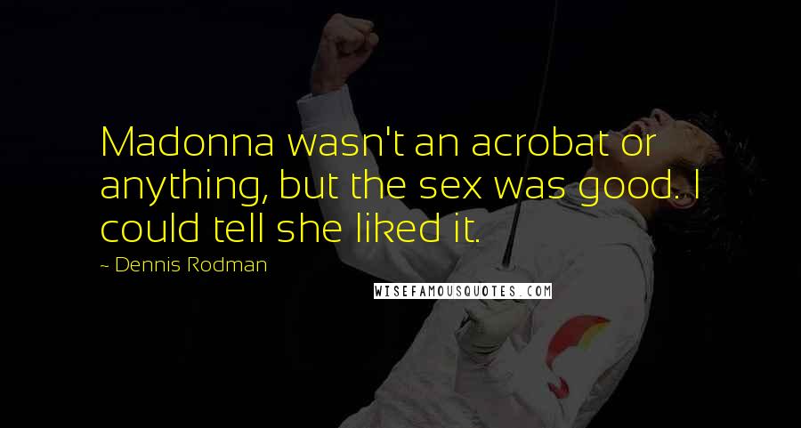Dennis Rodman Quotes: Madonna wasn't an acrobat or anything, but the sex was good. I could tell she liked it.