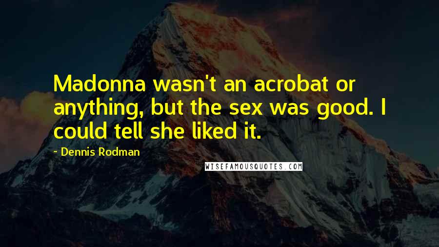 Dennis Rodman Quotes: Madonna wasn't an acrobat or anything, but the sex was good. I could tell she liked it.