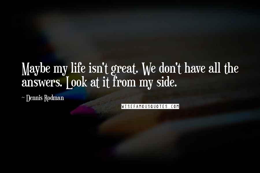 Dennis Rodman Quotes: Maybe my life isn't great. We don't have all the answers. Look at it from my side.