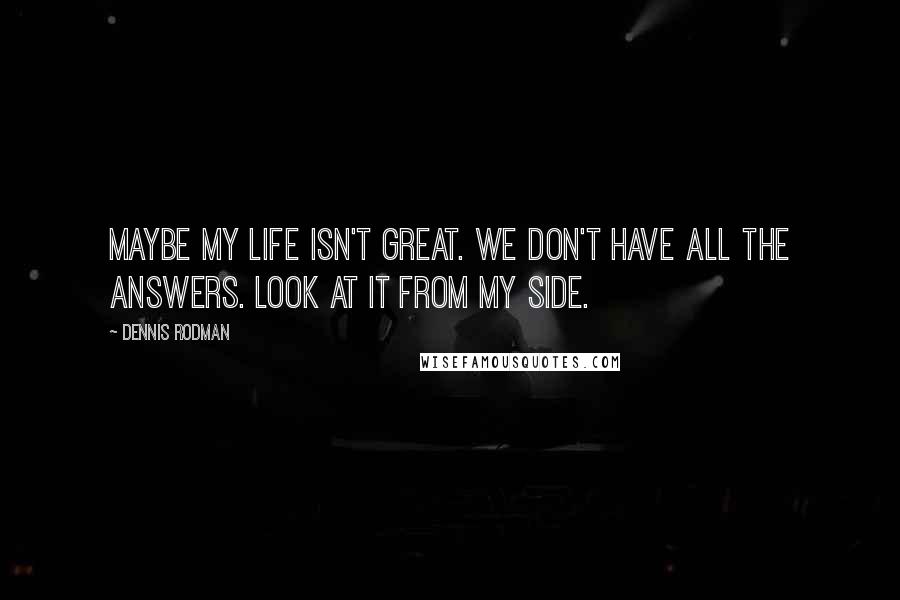 Dennis Rodman Quotes: Maybe my life isn't great. We don't have all the answers. Look at it from my side.