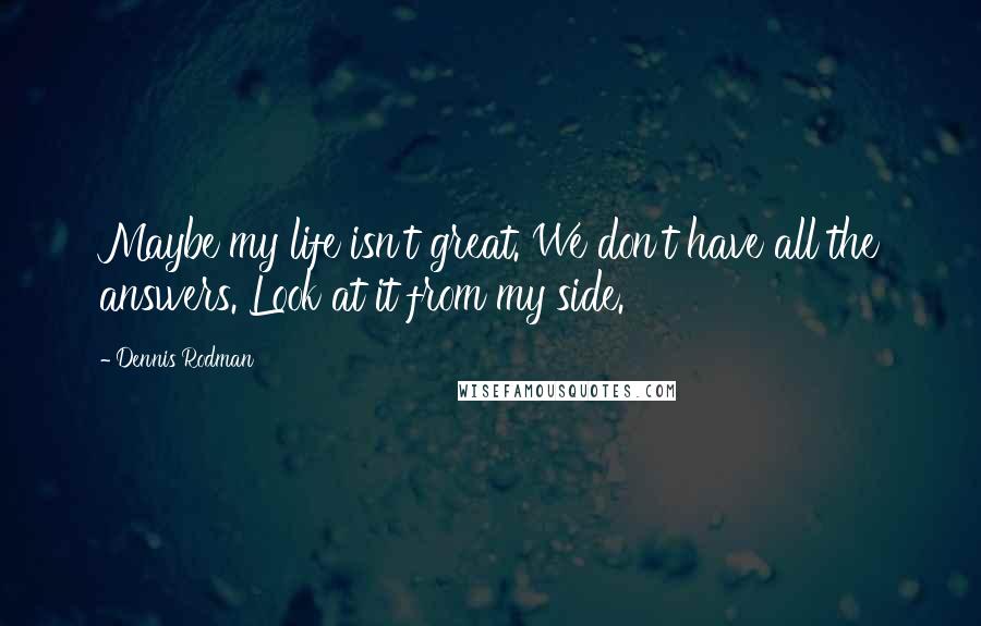 Dennis Rodman Quotes: Maybe my life isn't great. We don't have all the answers. Look at it from my side.