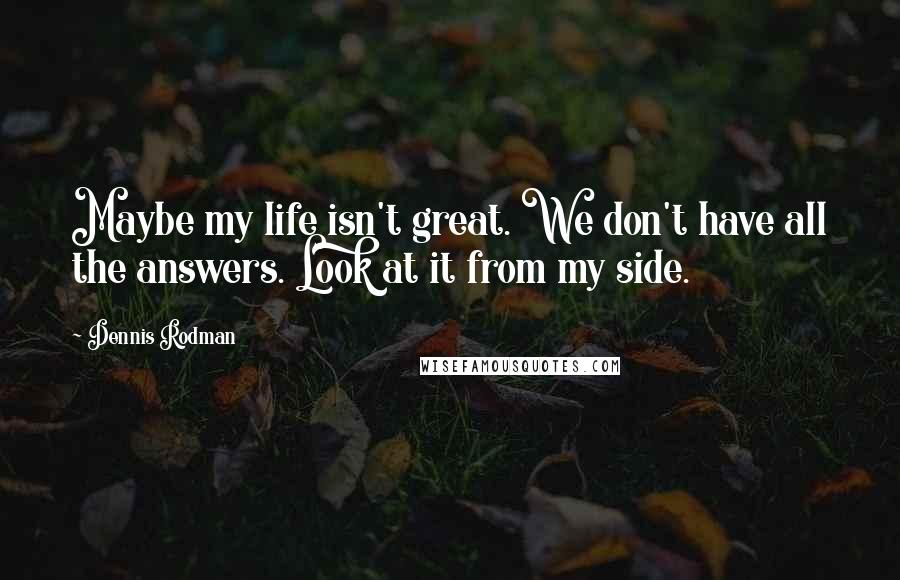 Dennis Rodman Quotes: Maybe my life isn't great. We don't have all the answers. Look at it from my side.