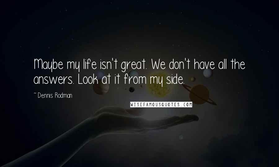 Dennis Rodman Quotes: Maybe my life isn't great. We don't have all the answers. Look at it from my side.