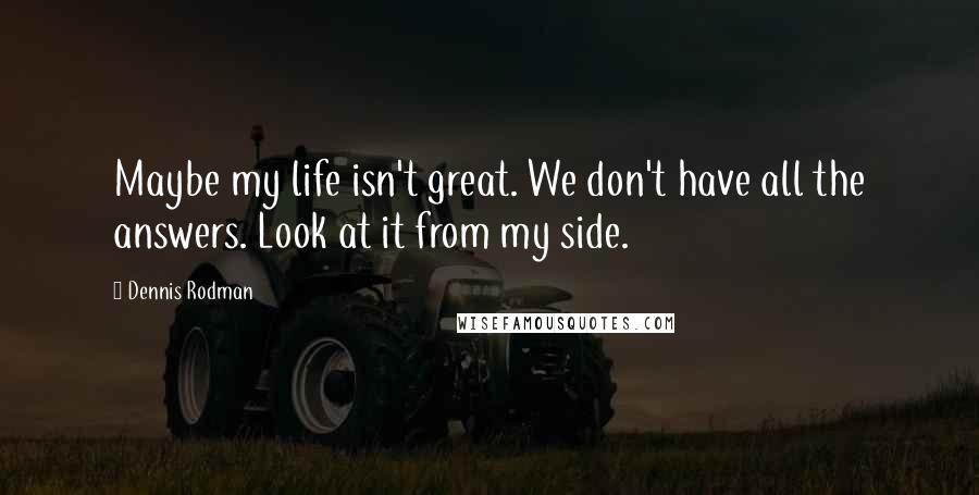 Dennis Rodman Quotes: Maybe my life isn't great. We don't have all the answers. Look at it from my side.