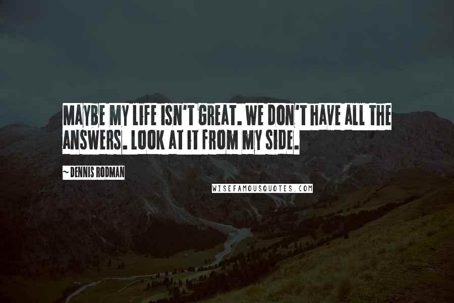 Dennis Rodman Quotes: Maybe my life isn't great. We don't have all the answers. Look at it from my side.